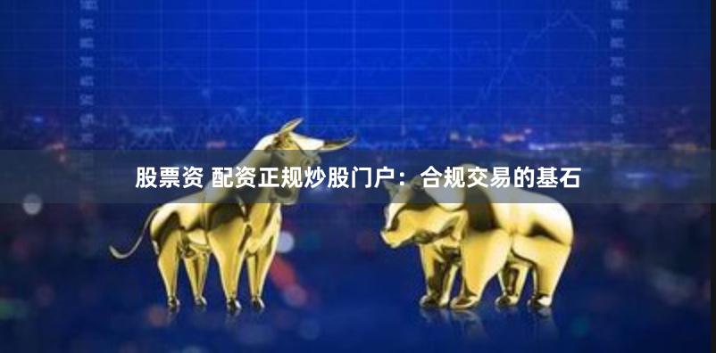 股票资 配资正规炒股门户：合规交易的基石