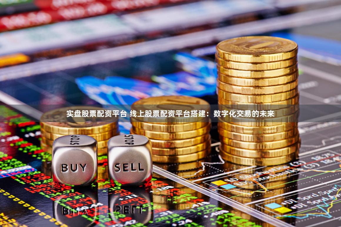 实盘股票配资平台 线上股票配资平台搭建：数字化交易的未来