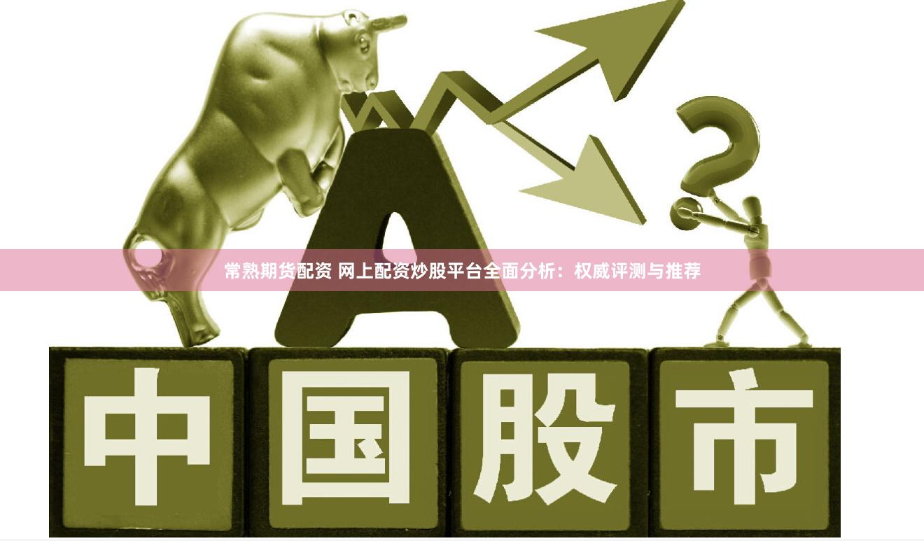 常熟期货配资 网上配资炒股平台全面分析：权威评测与推荐