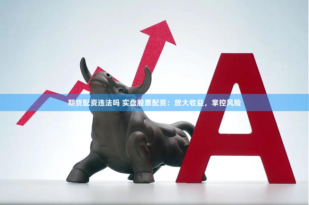 期货配资违法吗 实盘股票配资：放大收益，掌控风险
