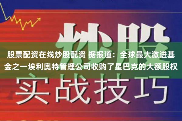 股票配资在线炒股配资 据报道：全球最大激进基金之一埃利奥特管理公司收购了星巴克的大额股权