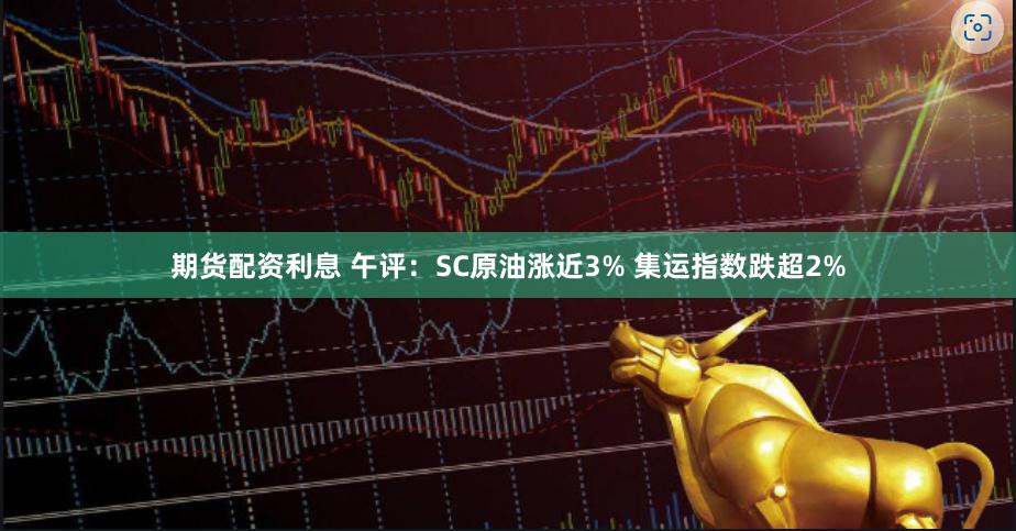 期货配资利息 午评：SC原油涨近3% 集运指数跌超2%