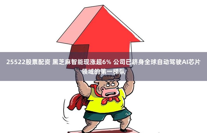 25522股票配资 黑芝麻智能现涨超6% 公司已跻身全球自动驾驶AI芯片领域的第一梯队