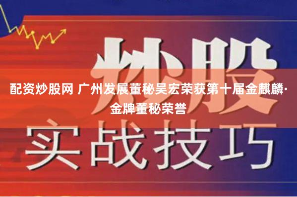 配资炒股网 广州发展董秘吴宏荣获第十届金麒麟·金牌董秘荣誉