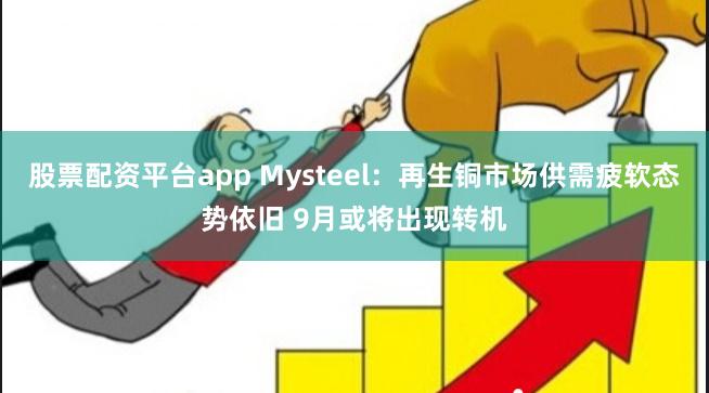 股票配资平台app Mysteel：再生铜市场供需疲软态势依旧 9月或将出现转机