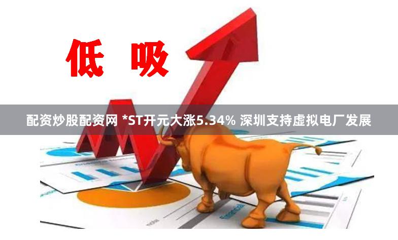 配资炒股配资网 *ST开元大涨5.34% 深圳支持虚拟电厂发展