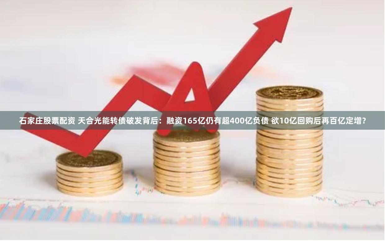 石家庄股票配资 天合光能转债破发背后：融资165亿仍有超400亿负债 欲10亿回购后再百亿定增？