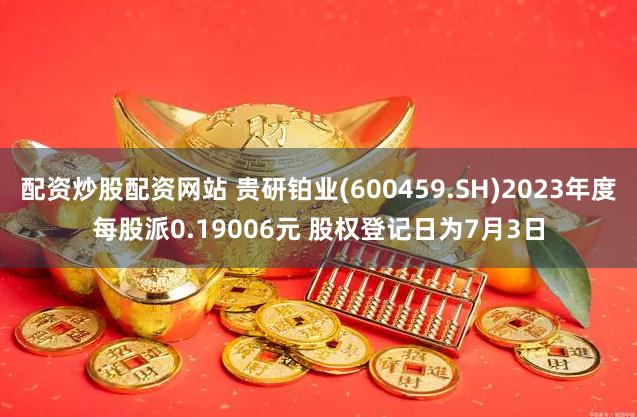 配资炒股配资网站 贵研铂业(600459.SH)2023年度每股派0.19006元 股权登记日为7月3日