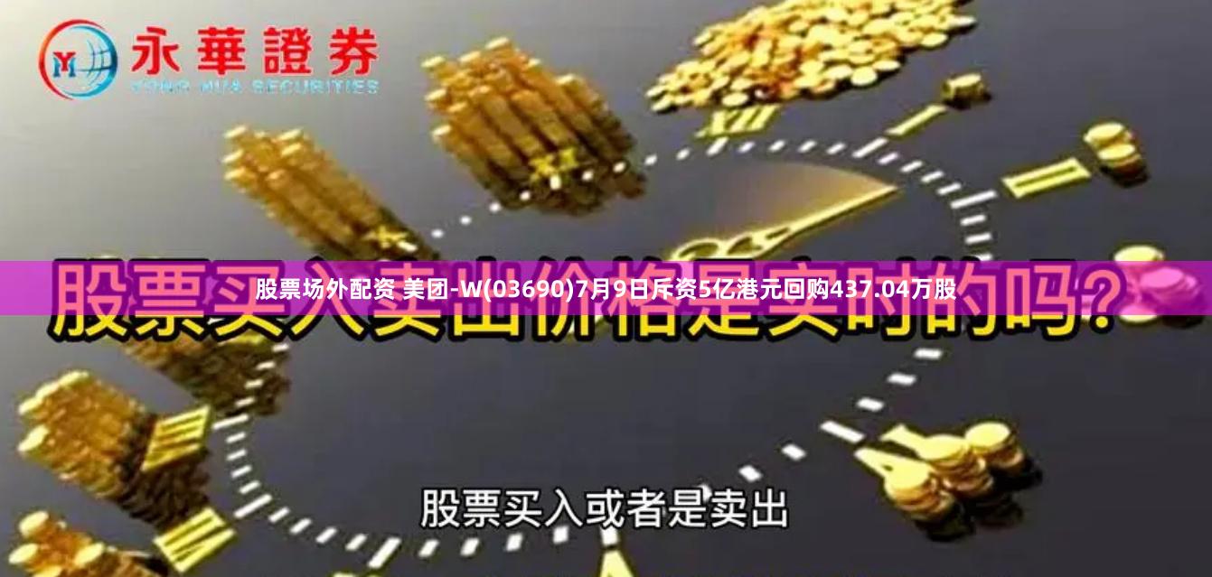 股票场外配资 美团-W(03690)7月9日斥资5亿港元回购437.04万股