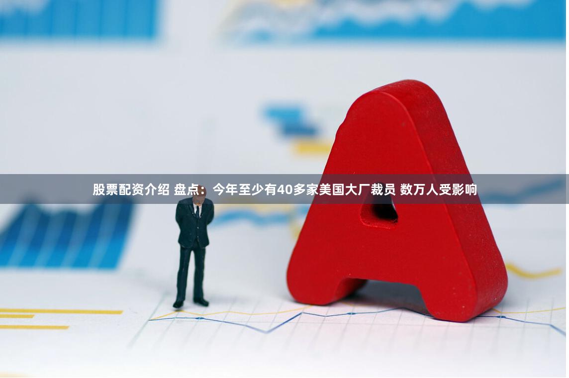股票配资介绍 盘点：今年至少有40多家美国大厂裁员 数万人受影响
