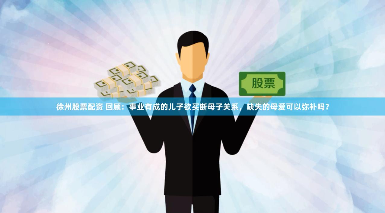 徐州股票配资 回顾：事业有成的儿子欲买断母子关系，缺失的母爱可以弥补吗？