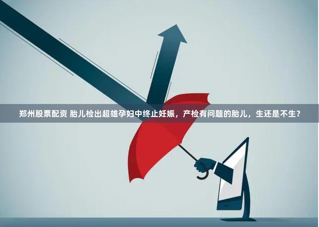 郑州股票配资 胎儿检出超雄孕妇中终止妊娠，产检有问题的胎儿，生还是不生？