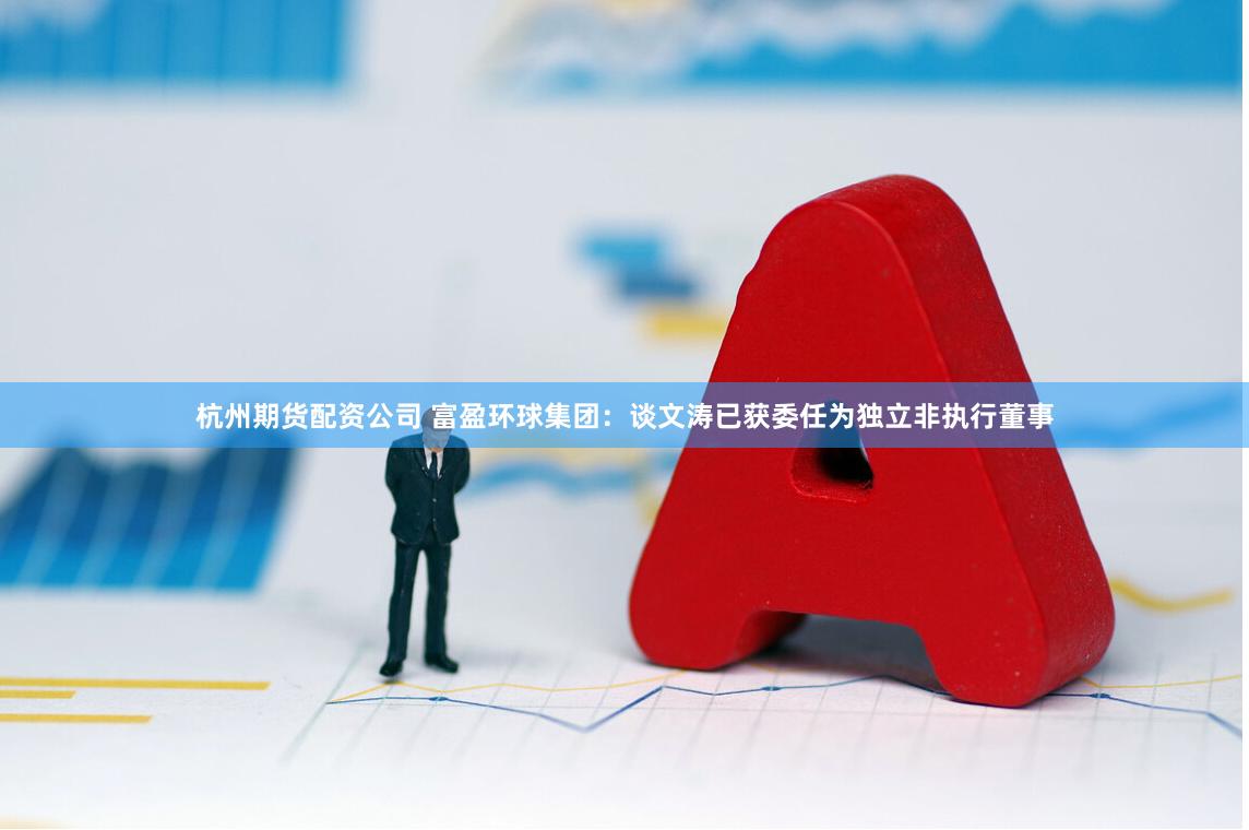 杭州期货配资公司 富盈环球集团：谈文涛已获委任为独立非执行董事