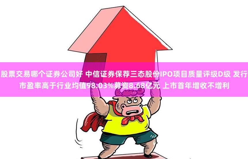 股票交易哪个证券公司好 中信证券保荐三态股份IPO项目质量评级D级 发行市盈率高于行业均值98.03%募资8.68亿元 上市首年增收不增利