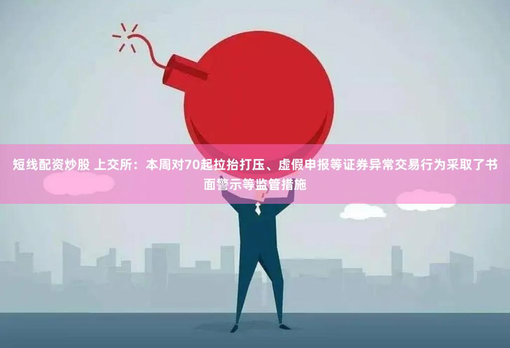 短线配资炒股 上交所：本周对70起拉抬打压、虚假申报等证券异常交易行为采取了书面警示等监管措施