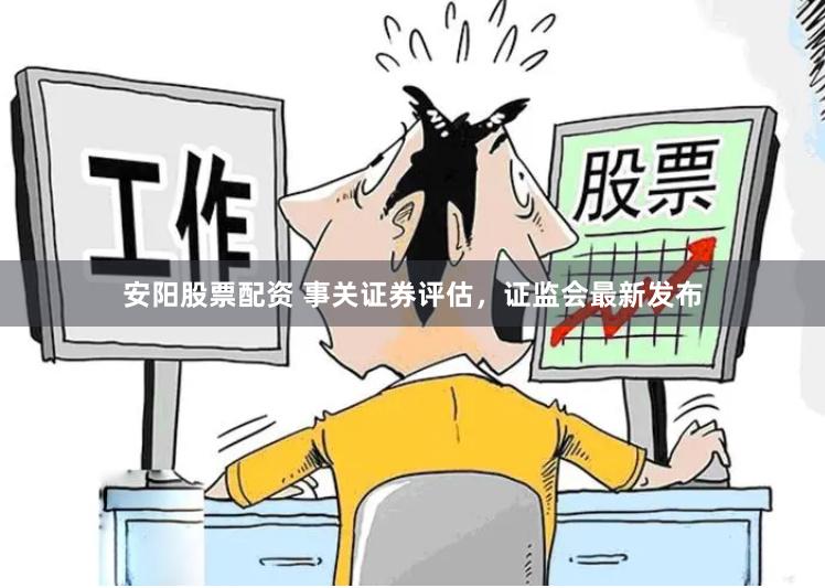 安阳股票配资 事关证券评估，证监会最新发布
