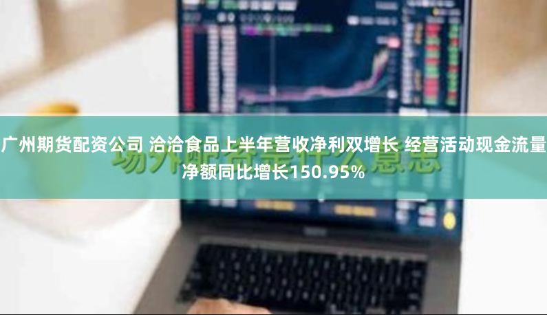广州期货配资公司 洽洽食品上半年营收净利双增长 经营活动现金流量净额同比增长150.95%