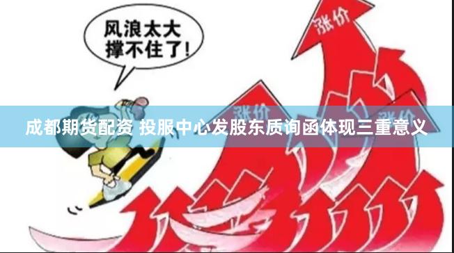 成都期货配资 投服中心发股东质询函体现三重意义