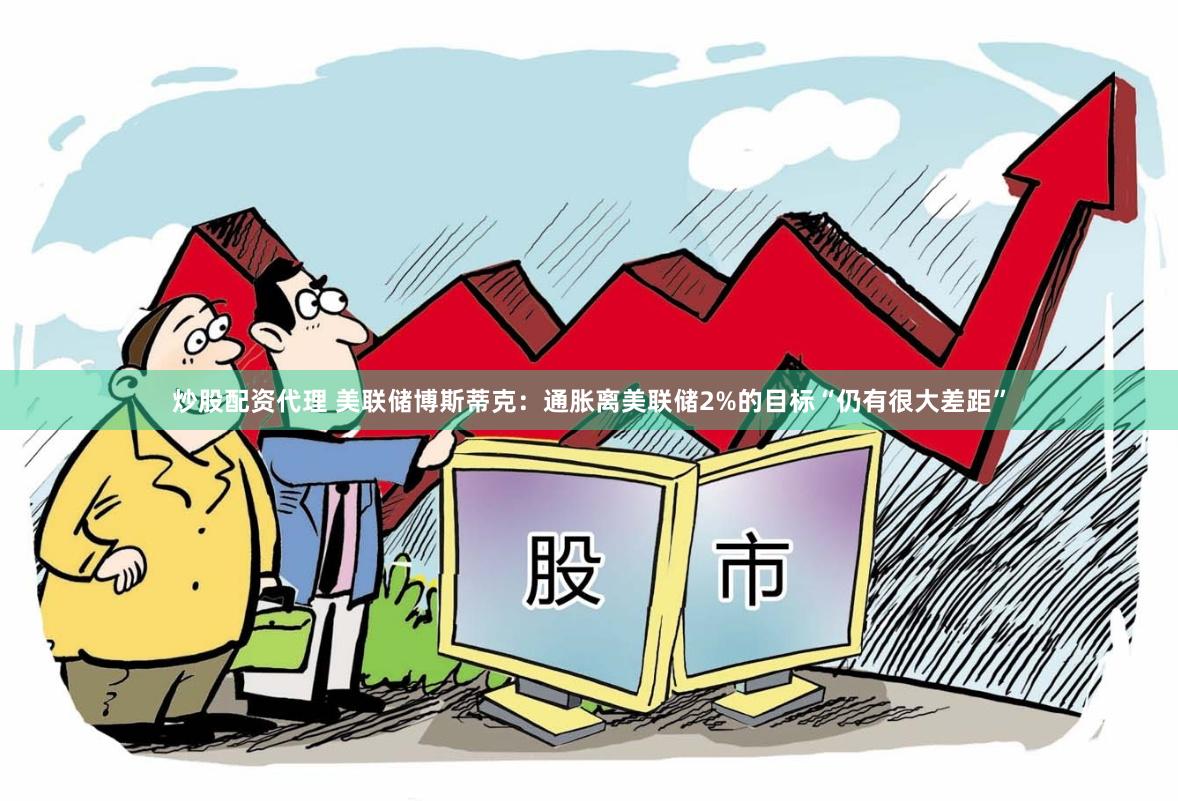 炒股配资代理 美联储博斯蒂克：通胀离美联储2%的目标“仍有很大差距”