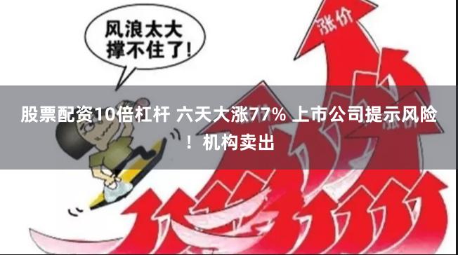 股票配资10倍杠杆 六天大涨77% 上市公司提示风险！机构卖出