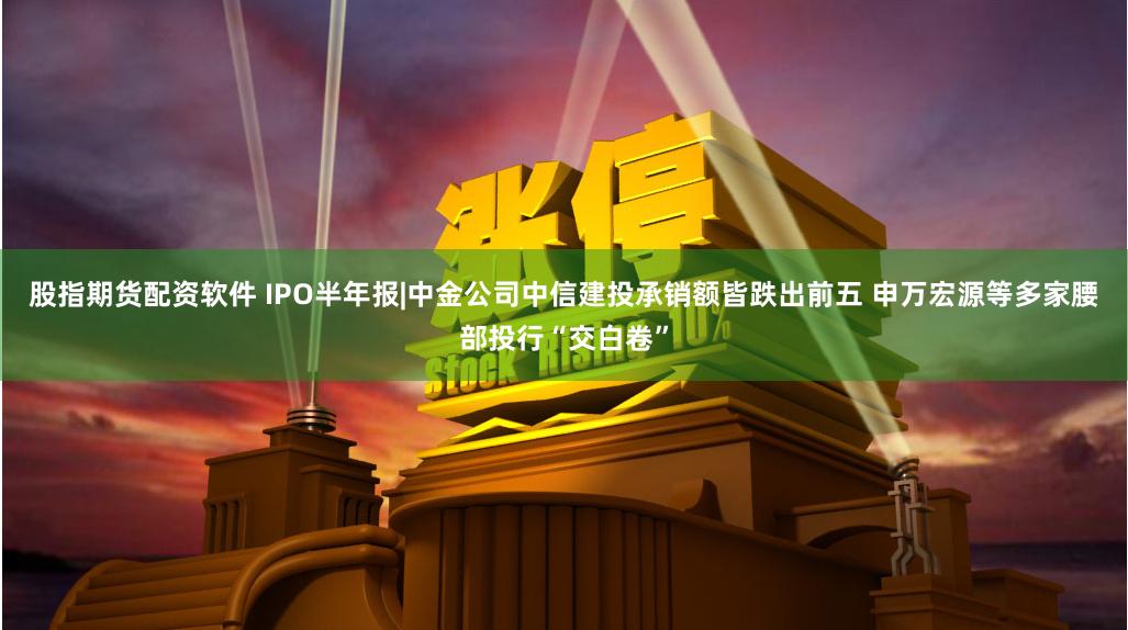 股指期货配资软件 IPO半年报|中金公司中信建投承销额皆跌出前五 申万宏源等多家腰部投行“交白卷”