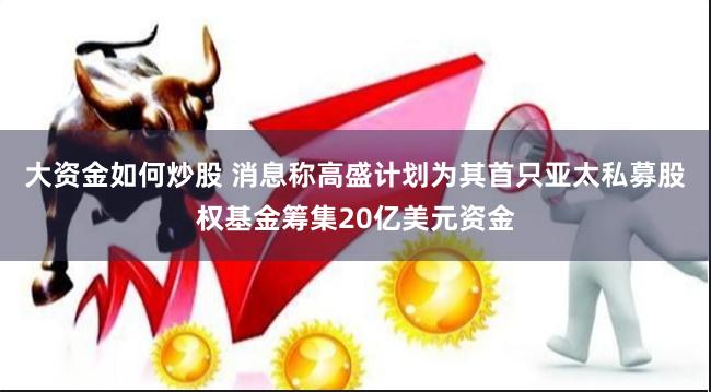 大资金如何炒股 消息称高盛计划为其首只亚太私募股权基金筹集20亿美元资金