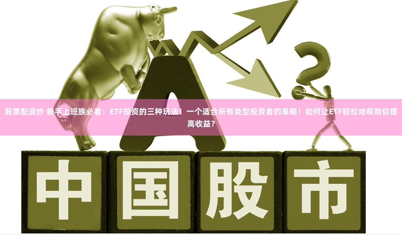 股票配资炒 新手上班族必看：ETF投资的三种玩法！一个适合所有类型投资者的策略！如何让ETF轻松地帮助你提高收益？