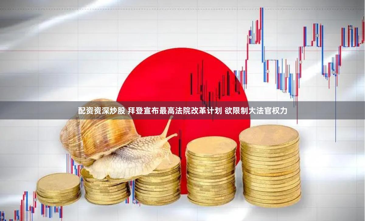 配资资深炒股 拜登宣布最高法院改革计划 欲限制大法官权力