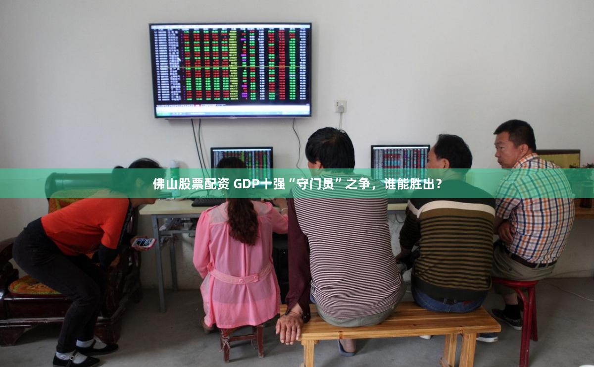 佛山股票配资 GDP十强“守门员”之争，谁能胜出？