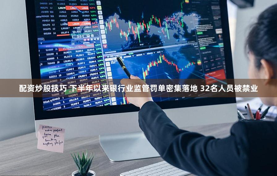 配资炒股技巧 下半年以来银行业监管罚单密集落地 32名人员被禁业
