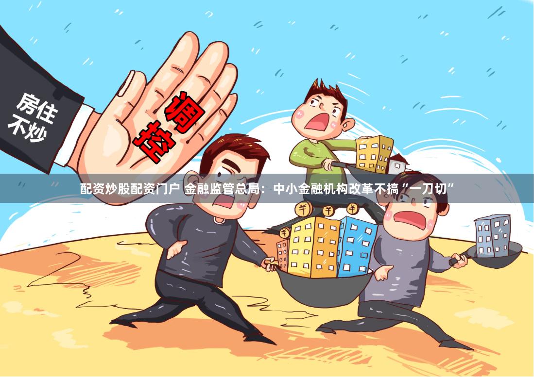 配资炒股配资门户 金融监管总局：中小金融机构改革不搞“一刀切”