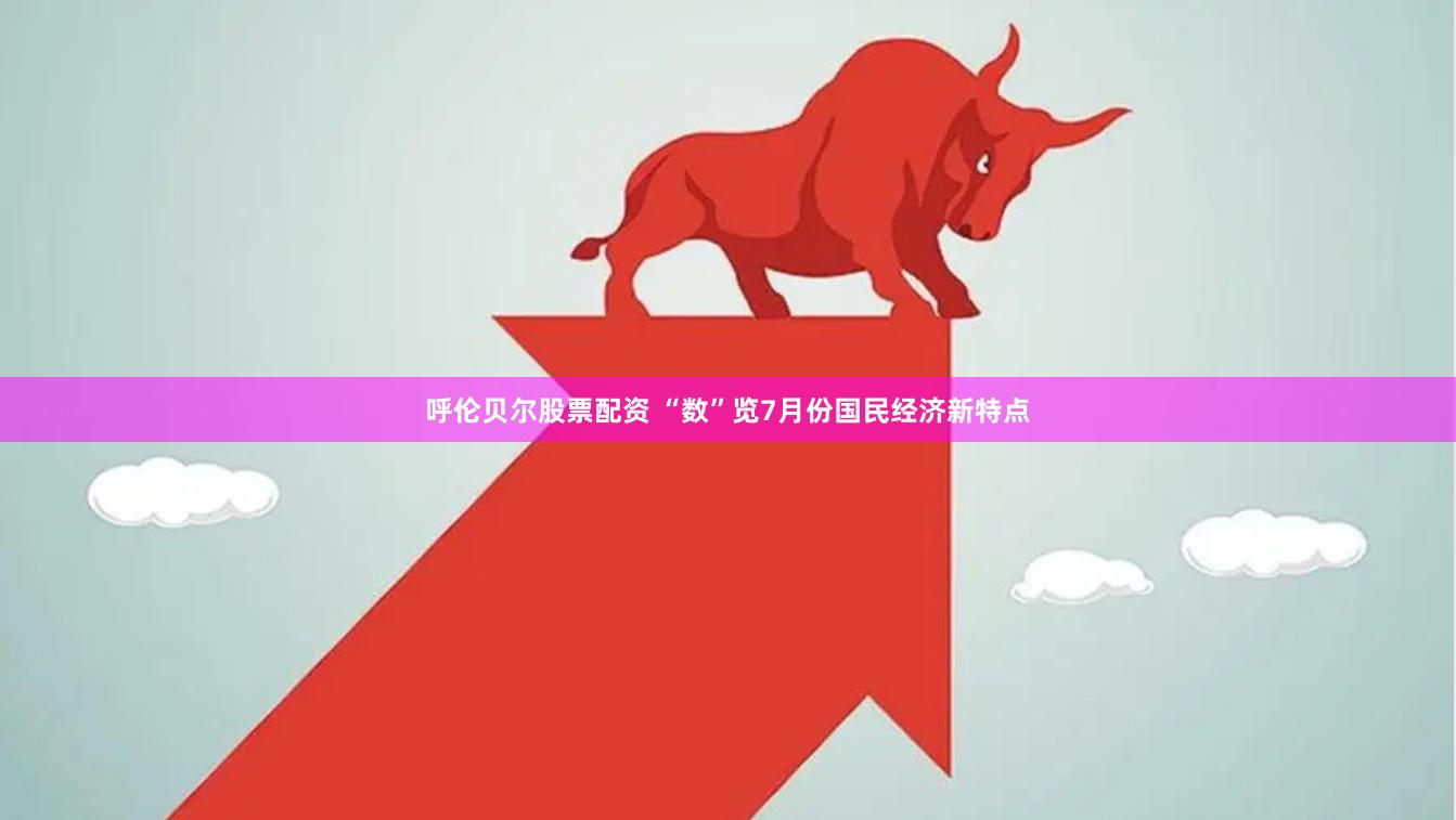 呼伦贝尔股票配资 “数”览7月份国民经济新特点