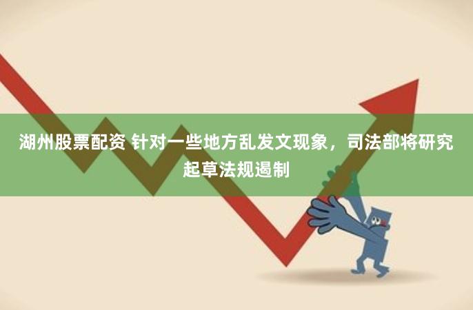 湖州股票配资 针对一些地方乱发文现象，司法部将研究起草法规遏制