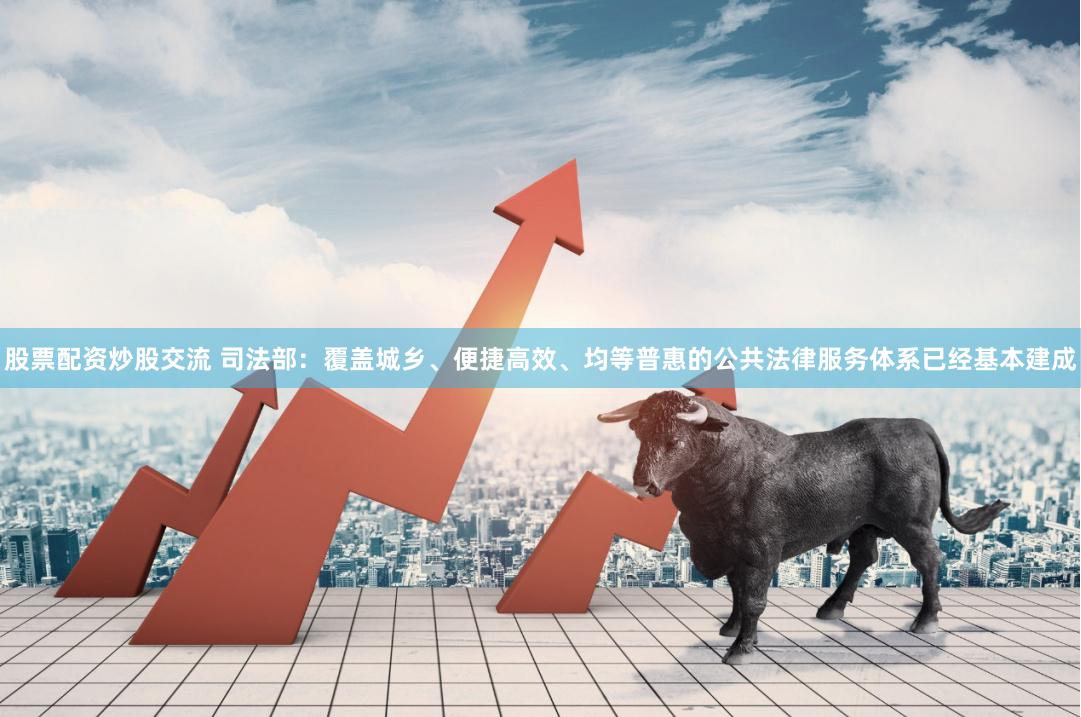 股票配资炒股交流 司法部：覆盖城乡、便捷高效、均等普惠的公共法律服务体系已经基本建成