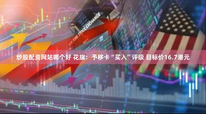 炒股配资网站哪个好 花旗：予移卡“买入”评级 目标价16.7港元