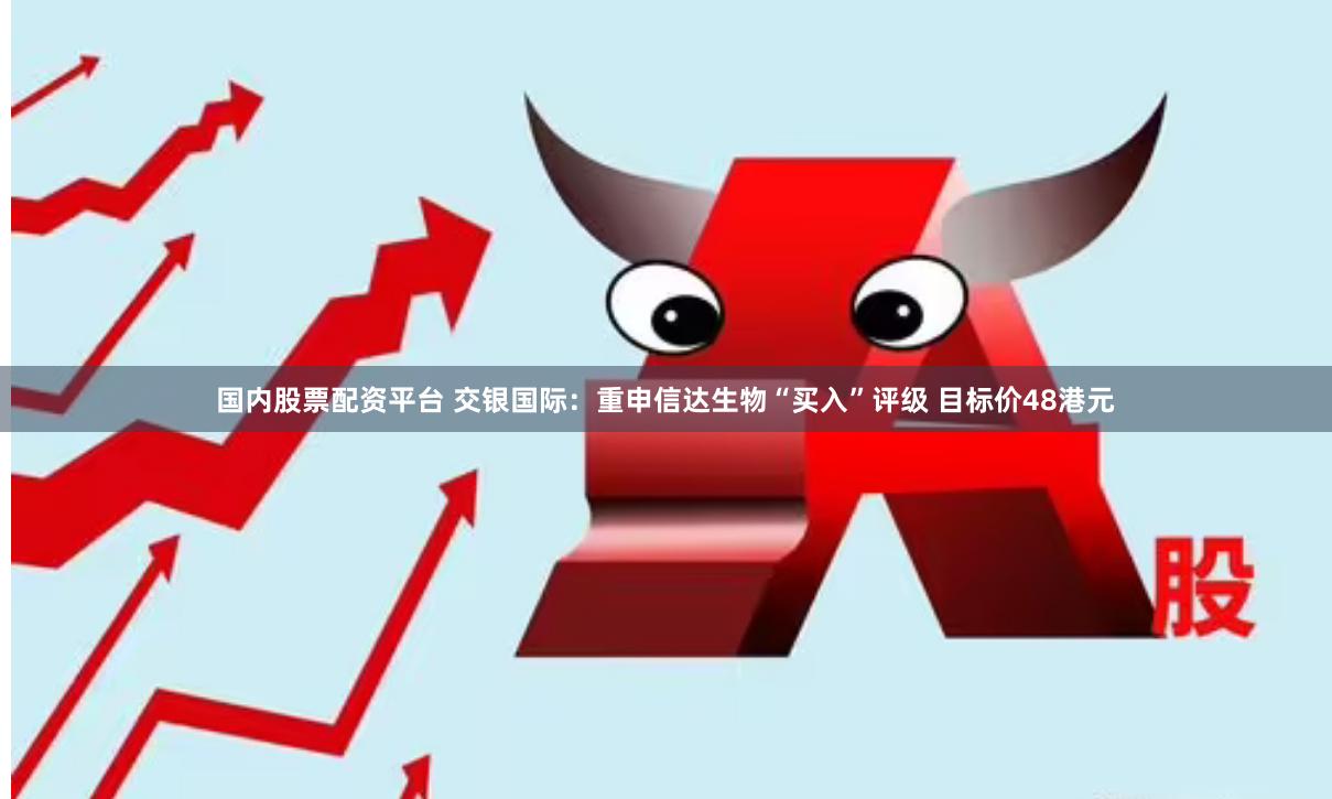 国内股票配资平台 交银国际：重申信达生物“买入”评级 目标价48港元