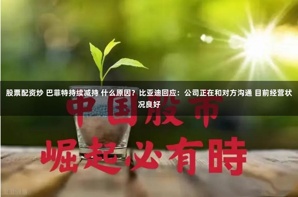 股票配资炒 巴菲特持续减持 什么原因？比亚迪回应：公司正在和对方沟通 目前经营状况良好