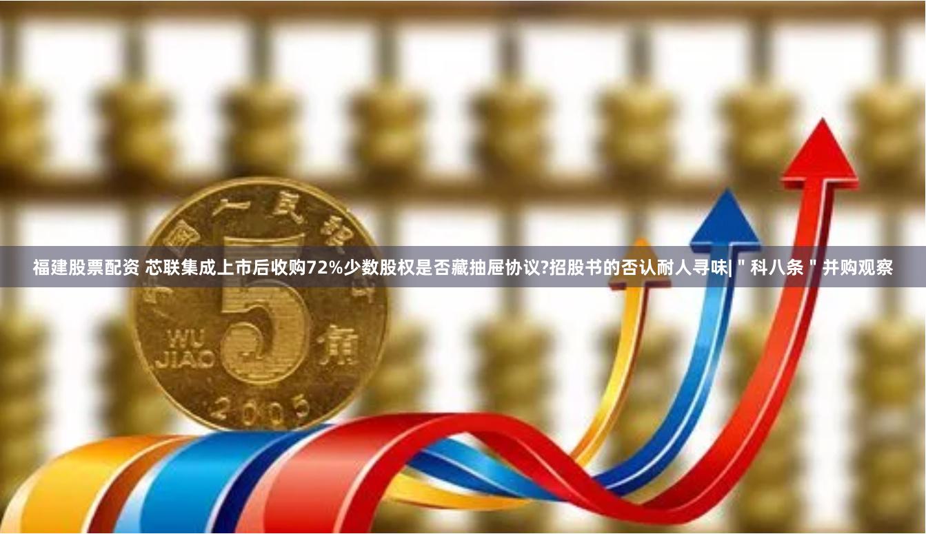 福建股票配资 芯联集成上市后收购72%少数股权是否藏抽屉协议?招股书的否认耐人寻味|＂科八条＂并购观察