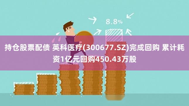 持仓股票配债 英科医疗(300677.SZ)完成回购 累计耗资1亿元回购450.43万股