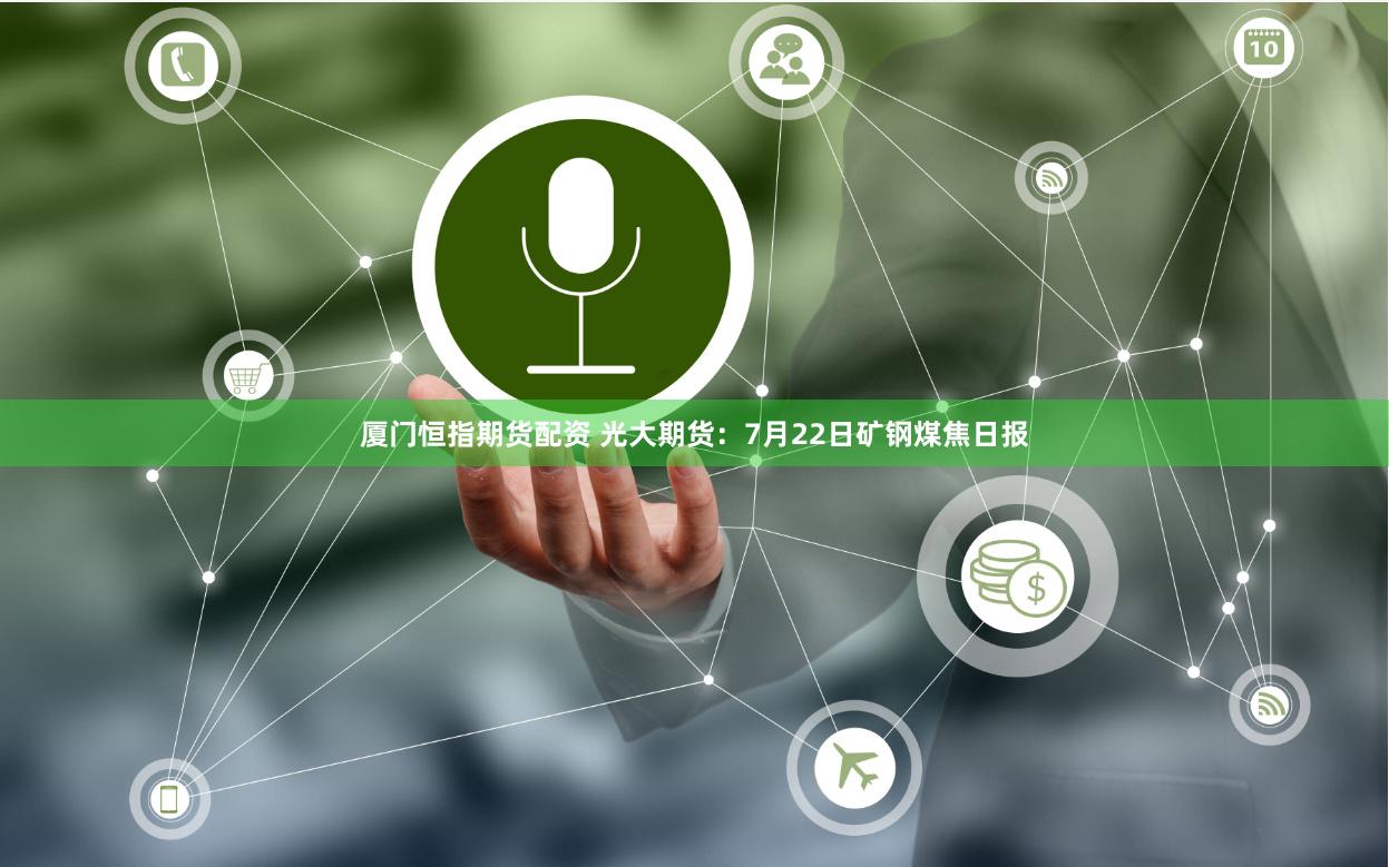 厦门恒指期货配资 光大期货：7月22日矿钢煤焦日报