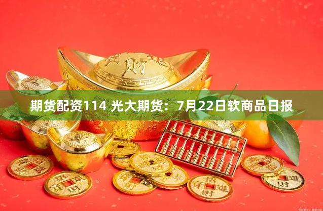 期货配资114 光大期货：7月22日软商品日报