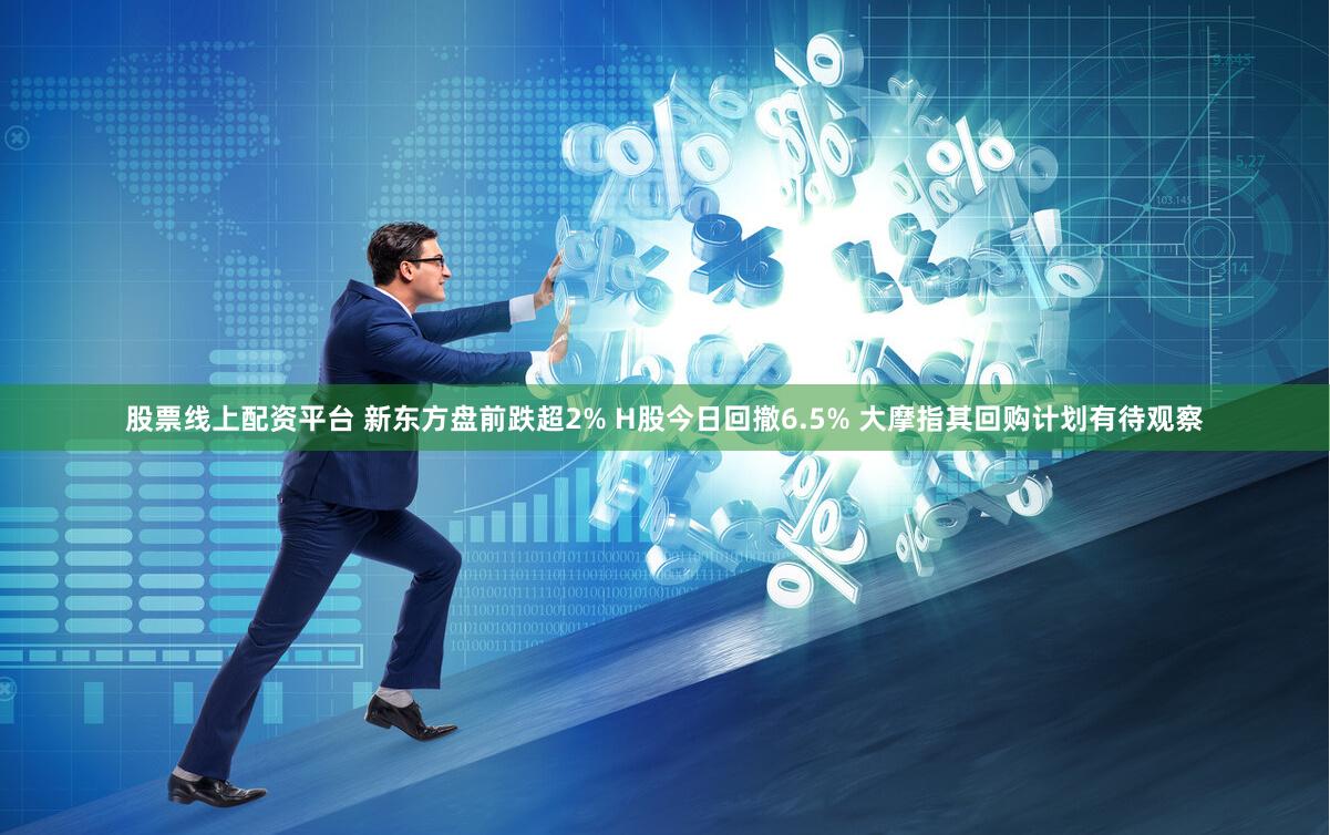 股票线上配资平台 新东方盘前跌超2% H股今日回撤6.5% 大摩指其回购计划有待观察
