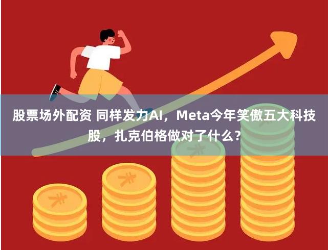股票场外配资 同样发力AI，Meta今年笑傲五大科技股，扎克伯格做对了什么？