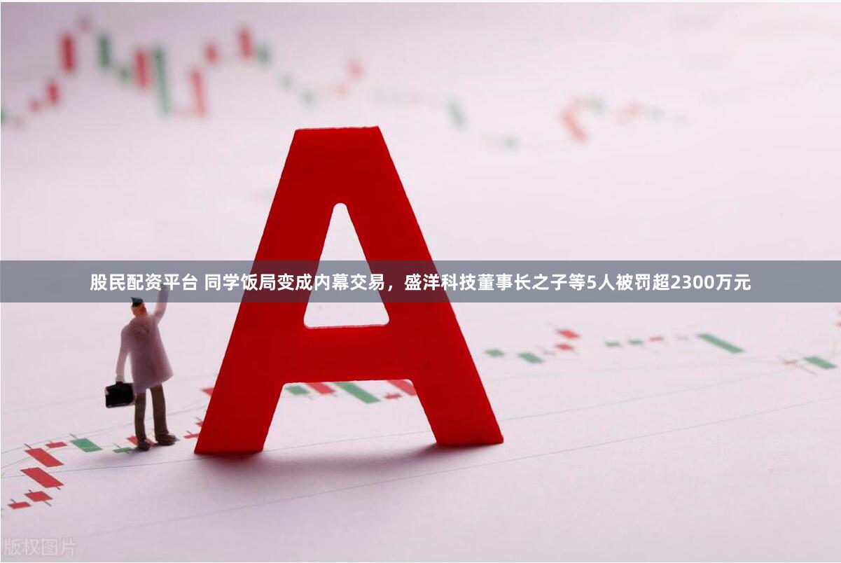 股民配资平台 同学饭局变成内幕交易，盛洋科技董事长之子等5人被罚超2300万元