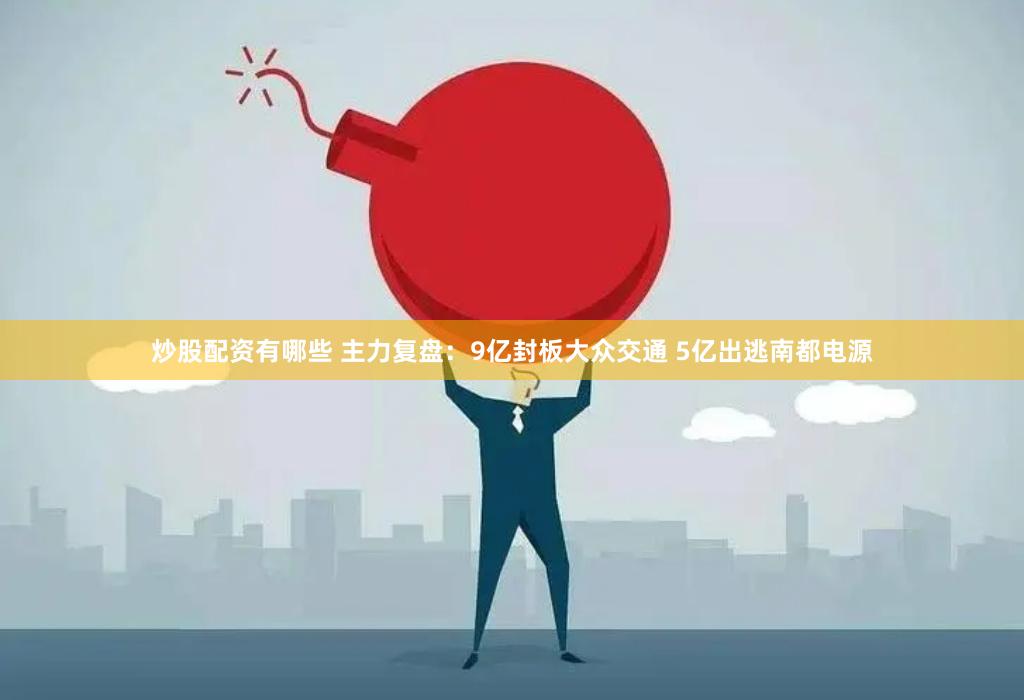 炒股配资有哪些 主力复盘：9亿封板大众交通 5亿出逃南都电源