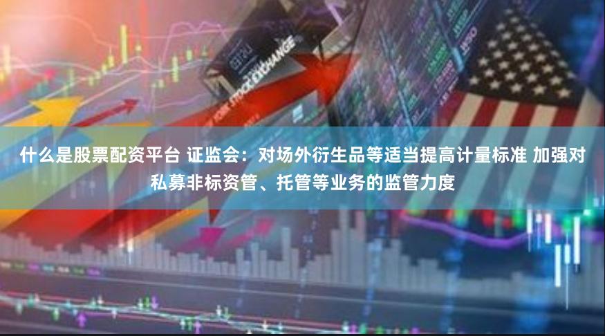 什么是股票配资平台 证监会：对场外衍生品等适当提高计量标准 加强对私募非标资管、托管等业务的监管力度