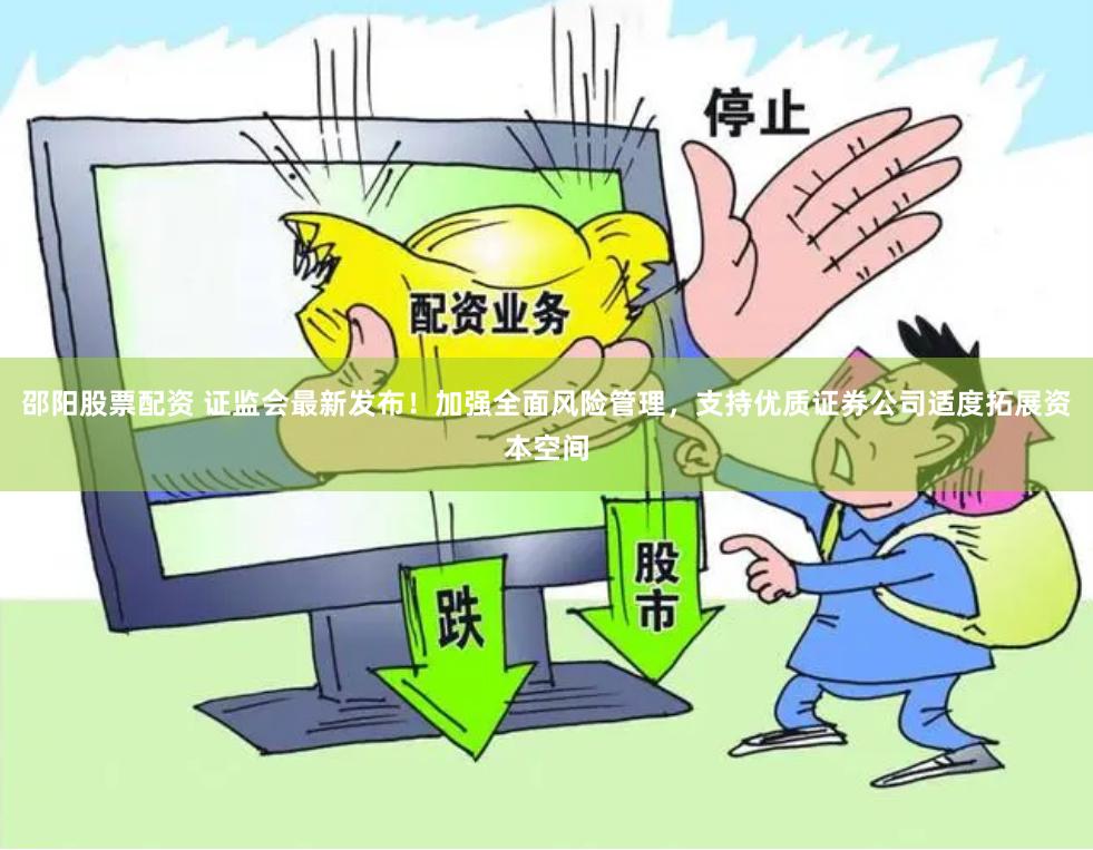 邵阳股票配资 证监会最新发布！加强全面风险管理，支持优质证券公司适度拓展资本空间