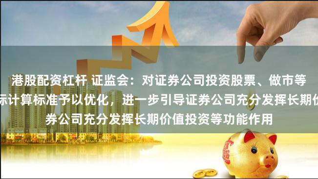 港股配资杠杆 证监会：对证券公司投资股票、做市等业务的风险控制指标计算标准予以优化，进一步引导证券公司充分发挥长期价值投资等功能作用