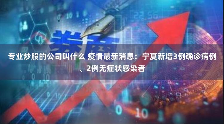 专业炒股的公司叫什么 疫情最新消息：宁夏新增3例确诊病例、2例无症状感染者