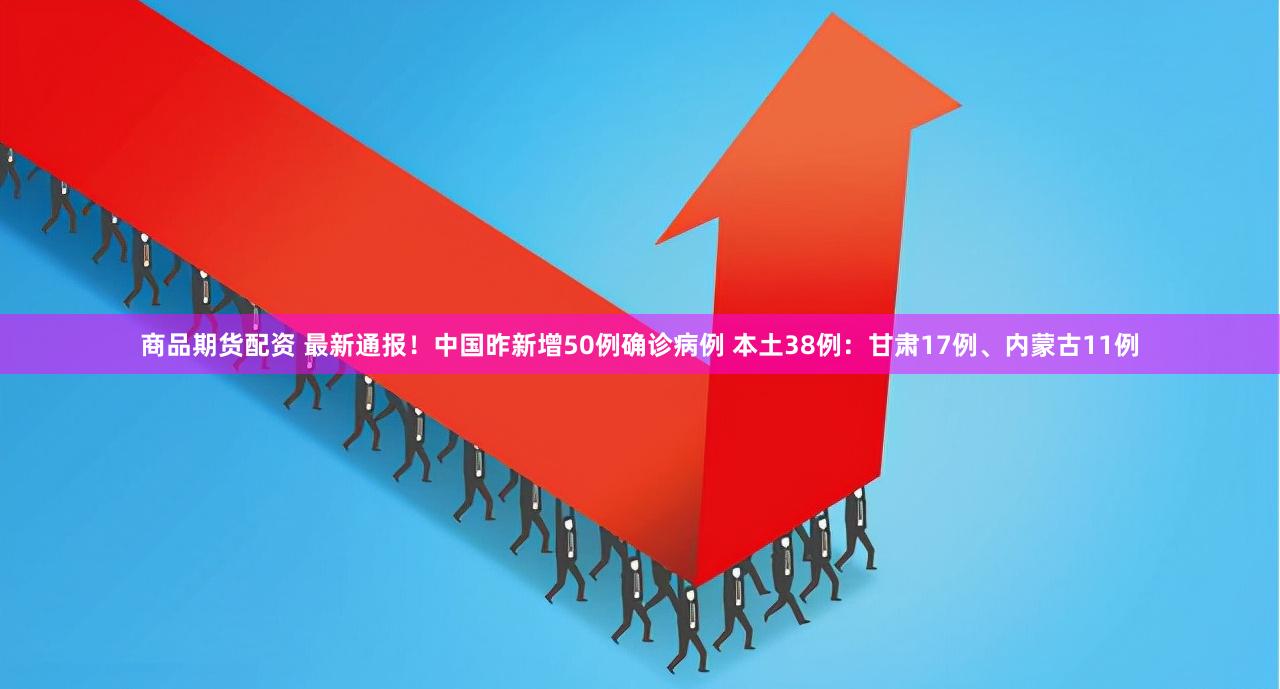 商品期货配资 最新通报！中国昨新增50例确诊病例 本土38例：甘肃17例、内蒙古11例